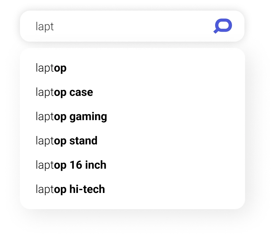 Search Query Suggestions are automatically mined from Shopper's behavior, predict user intent and shows always up-to-date and relevant keyword completions.